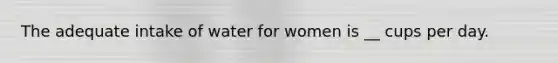 The adequate intake of water for women is __ cups per day.