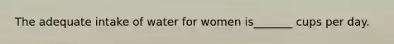 The adequate intake of water for women is_______ cups per day.