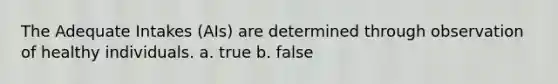 The Adequate Intakes (AIs) are determined through observation of healthy individuals. a. true b. false