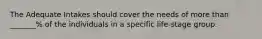 The Adequate Intakes should cover the needs of more than _______% of the individuals in a specific life-stage group.