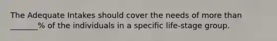 The Adequate Intakes should cover the needs of more than _______% of the individuals in a specific life-stage group.