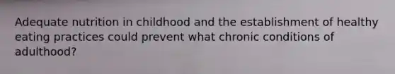 Adequate nutrition in childhood and the establishment of healthy eating practices could prevent what chronic conditions of adulthood?