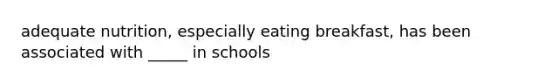 adequate nutrition, especially eating breakfast, has been associated with _____ in schools