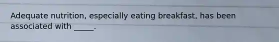 ​Adequate nutrition, especially eating breakfast, has been associated with _____.