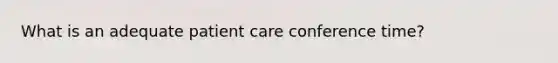 What is an adequate patient care conference time?