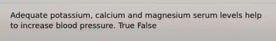 Adequate potassium, calcium and magnesium serum levels help to increase blood pressure. True False