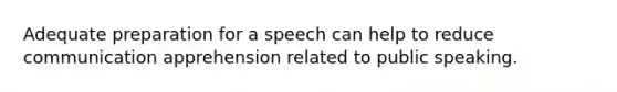 Adequate preparation for a speech can help to reduce communication apprehension related to public speaking.