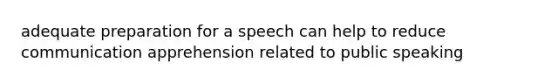 adequate preparation for a speech can help to reduce communication apprehension related to public speaking