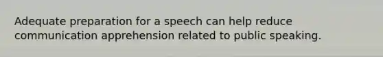 Adequate preparation for a speech can help reduce communication apprehension related to public speaking.