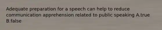 Adequate preparation for a speech can help to reduce communication apprehension related to public speaking A.true B.false