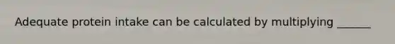 Adequate protein intake can be calculated by multiplying ______