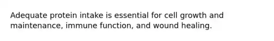 Adequate protein intake is essential for cell growth and maintenance, immune function, and wound healing.