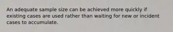 An adequate sample size can be achieved more quickly if existing cases are used rather than waiting for new or incident cases to accumulate.