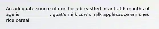 An adequate source of iron for a breastfed infant at 6 months of age is _____________. goat's milk cow's milk applesauce enriched rice cereal