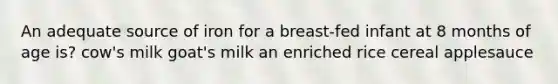 An adequate source of iron for a breast-fed infant at 8 months of age is? cow's milk goat's milk an enriched rice cereal applesauce