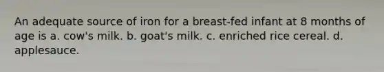 An adequate source of iron for a breast-fed infant at 8 months of age is a. cow's milk. b. goat's milk. c. enriched rice cereal. d. applesauce.