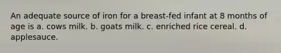 An adequate source of iron for a breast-fed infant at 8 months of age is a. cows milk. b. goats milk. c. enriched rice cereal. d. applesauce.