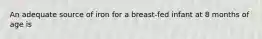 An adequate source of iron for a breast-fed infant at 8 months of age is