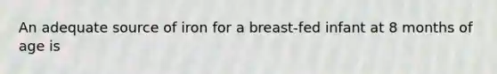 An adequate source of iron for a breast-fed infant at 8 months of age is