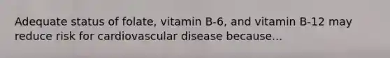 Adequate status of folate, vitamin B-6, and vitamin B-12 may reduce risk for cardiovascular disease because...