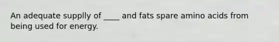 An adequate supplly of ____ and fats spare amino acids from being used for energy.