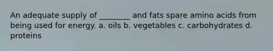 An adequate supply of ________ and fats spare amino acids from being used for energy. a. oils b. vegetables c. carbohydrates d. proteins