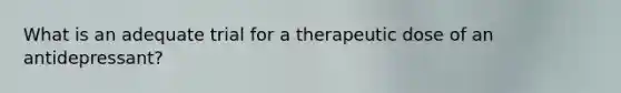 What is an adequate trial for a therapeutic dose of an antidepressant?