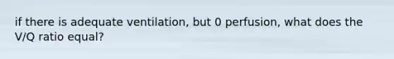 if there is adequate ventilation, but 0 perfusion, what does the V/Q ratio equal?