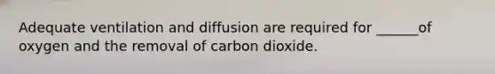 Adequate ventilation and diffusion are required for ______of oxygen and the removal of carbon dioxide.