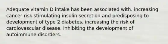 Adequate vitamin D intake has been associated with. increasing cancer risk stimulating insulin secretion and predisposing to development of type 2 diabetes. increasing the risk of cardiovascular disease. inhibiting the development of autoimmune disorders.