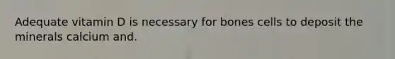 Adequate vitamin D is necessary for bones cells to deposit the minerals calcium and.
