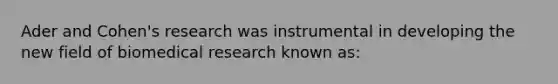 Ader and Cohen's research was instrumental in developing the new field of biomedical research known as: