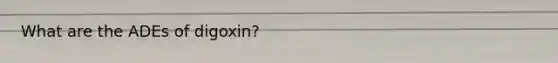 What are the ADEs of digoxin?