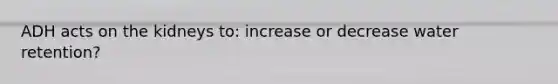ADH acts on the kidneys to: increase or decrease water retention?