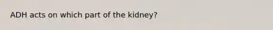 ADH acts on which part of the kidney?