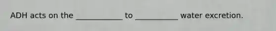 ADH acts on the ____________ to ___________ water excretion.