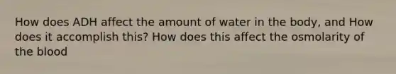 How does ADH affect the amount of water in the body, and How does it accomplish this? How does this affect the osmolarity of the blood