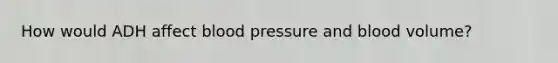 How would ADH affect blood pressure and blood volume?