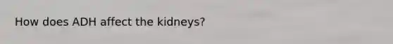 How does ADH affect the kidneys?