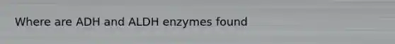 Where are ADH and ALDH enzymes found