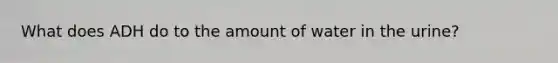 What does ADH do to the amount of water in the urine?