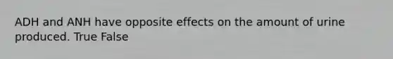 ADH and ANH have opposite effects on the amount of urine produced. True False