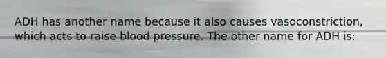 ADH has another name because it also causes vasoconstriction, which acts to raise blood pressure. The other name for ADH is: