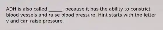 ADH is also called ______, because it has the ability to constrict blood vessels and raise blood pressure. Hint starts with the letter v and can raise pressure.