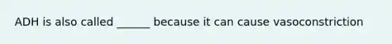 ADH is also called ______ because it can cause vasoconstriction