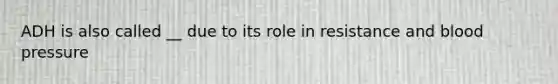 ADH is also called __ due to its role in resistance and blood pressure