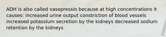 ADH is also called vasopressin because at high concentrations it causes: increased urine output constriction of blood vessels increased potassium secretion by the kidneys decreased sodium retention by the kidneys