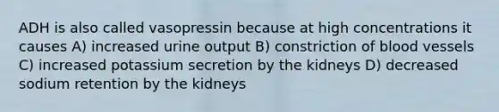 ADH is also called vasopressin because at high concentrations it causes A) increased urine output B) constriction of blood vessels C) increased potassium secretion by the kidneys D) decreased sodium retention by the kidneys