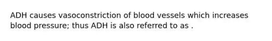 ADH causes vasoconstriction of blood vessels which increases blood pressure; thus ADH is also referred to as .