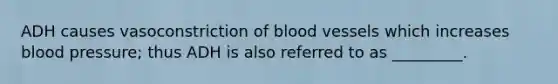 ADH causes vasoconstriction of <a href='https://www.questionai.com/knowledge/kZJ3mNKN7P-blood-vessels' class='anchor-knowledge'>blood vessels</a> which increases <a href='https://www.questionai.com/knowledge/kD0HacyPBr-blood-pressure' class='anchor-knowledge'>blood pressure</a>; thus ADH is also referred to as _________.